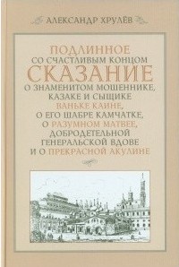 Подлинное со счастливом концом сказание о знаменитом мошеннике, казаке и сыщике Ваньке Каине, о его шабре Камчатке, о разумном Матвее, добродетельной генеральской вдове и о прекрасной Акулине